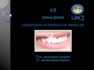 ICB

             Dental School

classification of ceramics for dental use




         Dra. Analy Solano Zaragoza
         Dr. Alfredo Nevárez Rascón
 