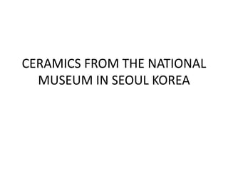 CERAMICS FROM THE NATIONAL
  MUSEUM IN SEOUL KOREA
 