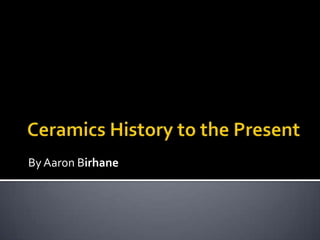 Ceramics History to the Present By Aaron Birhane 