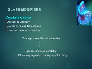 GLASS MODIFIERS
Crystalline silica
Decreases viscosity
Lowers softening temperature
Increases thermal expansion
Too high a modifier concentration
Reduces chemical durability
Glass may crystallize during porcelain firing
 