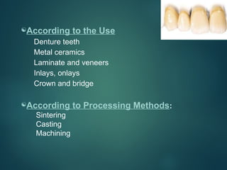 According to the Use
Denture teeth
Metal ceramics
Laminate and veneers
Inlays, onlays
Crown and bridge
According to Processing Methods:
Sintering
Casting
Machining
 