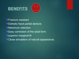Fracture resistant
Esthetic fixed partial denture
Maximum retention
Easy correction of the axial form
superior marginal fit
Close simulation of natural appearance.
BENEFITS
 