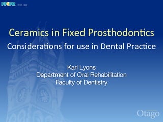 Karl Lyons!
Department of Oral Rehabilitation!
Faculty of Dentistry
Ceramics	
  in	
  Fixed	
  Prosthodon2cs	
  
Considera2ons	
  for	
  use	
  in	
  Dental	
  Prac2ce
1	
  
 