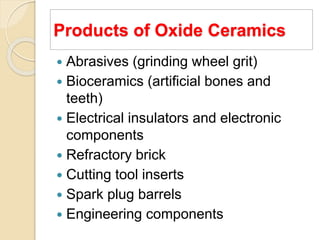 Products of Oxide Ceramics
 Abrasives (grinding wheel grit)
 Bioceramics (artificial bones and
teeth)
 Electrical insulators and electronic
components
 Refractory brick
 Cutting tool inserts
 Spark plug barrels
 Engineering components
 