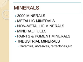MINERALS
 3000 MINERALS
 METALLIC MINERALS
 NON-METALLIC MINERALS
 MINERAL FUELS
 PAINTS & PGMENT MINERALS
 INDUSTRIAL MINERALS
◦ Ceramics, abrasives, refractories,etc
 