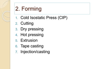 2. Forming
1. Cold Isostatic Press (CIP)
2. Cutting
3. Dry pressing
4. Hot pressing
5. Extrusion
6. Tape casting
7. Injection/casting
 