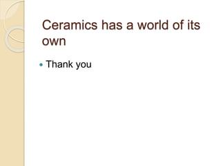 Ceramics has a world of its
own
 Thank you
 