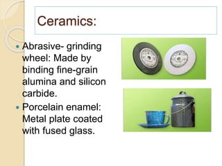 Ceramics:
 Abrasive- grinding
wheel: Made by
binding fine-grain
alumina and silicon
carbide.
 Porcelain enamel:
Metal plate coated
with fused glass.
 