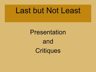 Last but Not LeastPresentation and Critiques