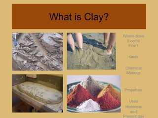 What is Clay?Where does it come from?KindsChemical MakeupPropertiesUsesHistorical and Present day