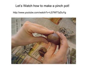 Let’s Watch how to make a pinch pot!

http://www.youtube.com/watch?v=LS7M77pDuYg
 