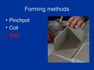Forming methods
• Pinchpot
• Coil
• Slab
 