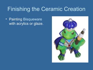 Finishing the Ceramic Creation
• Painting Bisqueware
  with acrylics or glaze.
 