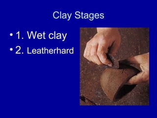 Clay Stages

• 1. Wet clay
• 2. Leatherhard
 