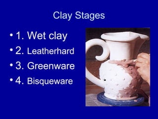 Clay Stages

• 1. Wet clay
• 2. Leatherhard
• 3. Greenware
• 4. Bisqueware
 
