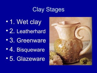 Clay Stages

• 1. Wet clay
• 2. Leatherhard
• 3. Greenware
• 4. Bisqueware
• 5. Glazeware
 