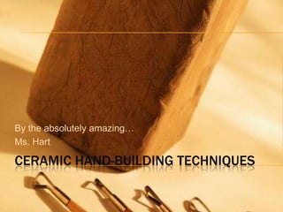 Ceramic hand-building techniques By the absolutely amazing… Ms. Hart 