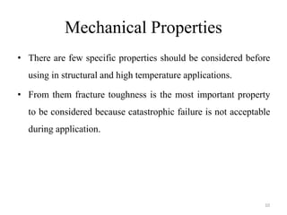 Mechanical Properties
• There are few specific properties should be considered before
using in structural and high temperature applications.
• From them fracture toughness is the most important property
to be considered because catastrophic failure is not acceptable
during application.
10
 