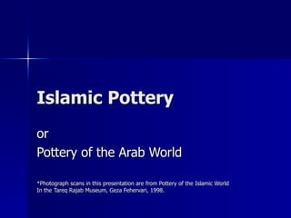 Islamic Pottery or Pottery of the Arab World *Photograph scans in this presentation are from Pottery of the Islamic World In the Tareq Rajab Museum, Geza Fehervari, 1998. 