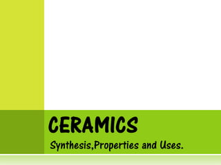 Synthesis,Properties and Uses.
CERAMICS
 