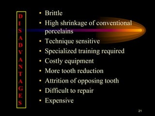 • Brittle
• High shrinkage of conventional
porcelains
• Technique sensitive
• Specialized training required
• Costly equipment
• More tooth reduction
• Attrition of opposing tooth
• Difficult to repair
• Expensive
21
D
I
S
A
D
V
A
N
T
A
G
E
S
 