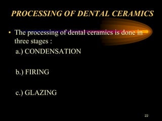 PROCESSING OF DENTAL CERAMICS
• The processing of dental ceramics is done in
three stages :
a.) CONDENSATION
b.) FIRING
c.) GLAZING
22
 