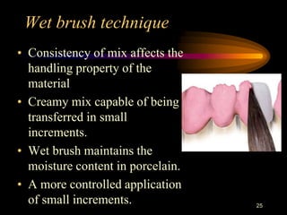 Wet brush technique
• Consistency of mix affects the
handling property of the
material
• Creamy mix capable of being
transferred in small
increments.
• Wet brush maintains the
moisture content in porcelain.
• A more controlled application
of small increments. 25
 