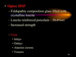 • Optec HSP
– Feldspathic composition glass filled with
crystalline leucite
– Leucite reinforced porcelain – 50.6%wt
– Increased strength
– Uses
• Inlays
• Onlays
• Anterior crowns
• Veneers
38
 