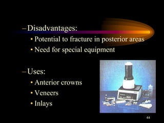–Disadvantages:
• Potential to fracture in posterior areas
• Need for special equipment
–Uses:
• Anterior crowns
• Veneers
• Inlays
44
 
