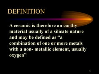 5
A ceramic is therefore an earthy
material usually of a silicate nature
and may be defined as “a
combination of one or more metals
with a non- metallic element, usually
oxygen”
DEFINITION
 
