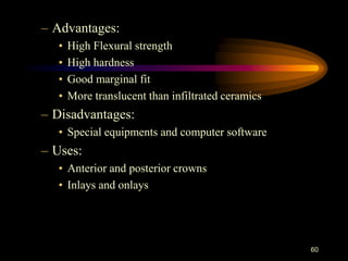 – Advantages:
• High Flexural strength
• High hardness
• Good marginal fit
• More translucent than infiltrated ceramics
– Disadvantages:
• Special equipments and computer software
– Uses:
• Anterior and posterior crowns
• Inlays and onlays
60
 