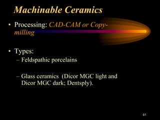 Machinable Ceramics
• Processing: CAD-CAM or Copy-
milling
• Types:
– Feldspathic porcelains
– Glass ceramics (Dicor MGC light and
Dicor MGC dark; Dentsply).
61
 