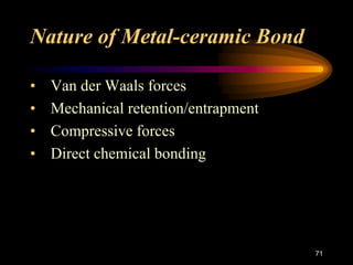 Nature of Metal-ceramic Bond
• Van der Waals forces
• Mechanical retention/entrapment
• Compressive forces
• Direct chemical bonding
71
 
