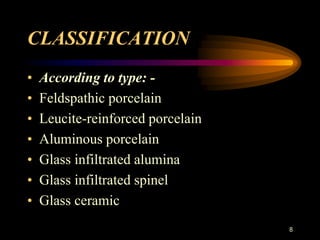 CLASSIFICATION
• According to type: -
• Feldspathic porcelain
• Leucite-reinforced porcelain
• Aluminous porcelain
• Glass infiltrated alumina
• Glass infiltrated spinel
• Glass ceramic
8
 