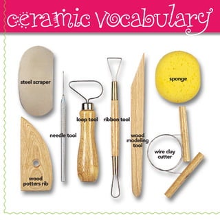 ceramic vocabulary
                                                                sponge
 steel scraper




                          loop tool   ribbon tool

                needle tool                     wood
                                               modeling
                                                 tool
                                                          wire clay
                                                           cutter



    wood
  potters rib
 