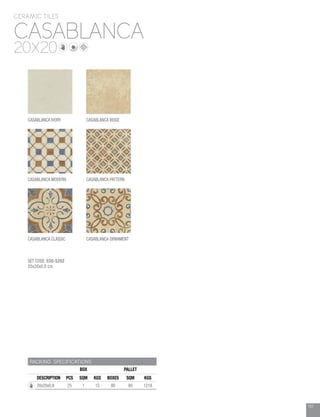 107
CASABLANCA
CERAMIC TILES
20X20
PACKING SPECIFICATIONS
BOX PALLET
DESCRIPTION PCS SQM KGS BOXES SQM KGS
20x20x0.8 25 1 15 80 80 1218
CASABLANCA IVORY CASABLANCA BEIGE
CASABLANCA MODERN
CASABLANCA CLASSIC
SET CODE: 030-5202
20x20x0.8 cm
CASABLANCA PATTERN
CASABLANCA ORNAMENT
 