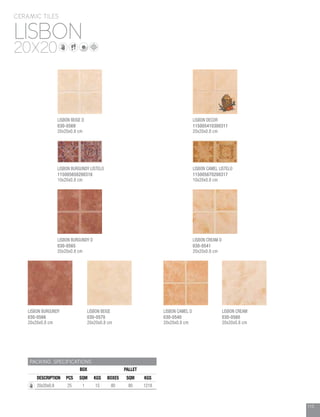 113
LISBON
CERAMIC TILES
20X20
PACKING SPECIFICATIONS
BOX PALLET
DESCRIPTION PCS SQM KGS BOXES SQM KGS
20x20x0.8 25 1 15 80 80 1218
LISBON BURGUNDY
030-0566
20x20x0.8 cm
LISBON BEIGE
030-0570
20x20x0.8 cm
LISBON CAMEL D
030-0540
20x20x0.8 cm
LISBON CREAM
030-0560
20x20x0.8 cm
LISBON BURGUNDY D
030-0565
20x20x0.8 cm
LISBON BURGUNDY LISTELO
115005650200316
10x20x0.8 cm
LISBON DECOR
115005410300311
20x20x0.8 cm
LISBON BEIGE D
030-0569
20x20x0.8 cm
LISBON CREAM D
030-0541
20x20x0.8 cm
LISBON CAMEL LISTELO
115005670200317
10x20x0.8 cm
 