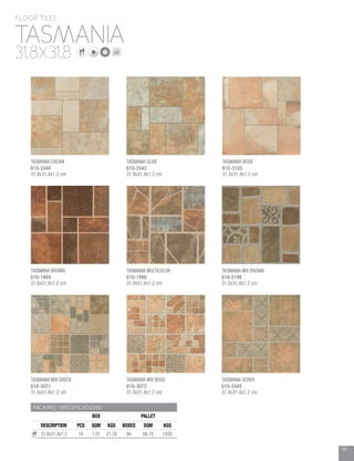 135
TASMANIA
FLOOR TILES
31.8X31.8
PACKING SPECIFICATIONS
BOX PALLET
DESCRIPTION PCS SQM KGS BOXES SQM KGS
31.8x31.8x1.2 10 1.01 21.70 66 66.74 1450
TASMANIA CREAM
610-2444
31.8x31.8x1.2 cm
TASMANIA BROWN
610-1984
31.8x31.8x1.2 cm
TASMANIA MIX GREEN
610-3071
31.8x31.8x1.2 cm
TASMANIA OLIVE
610-2443
31.8x31.8x1.2 cm
TASMANIA MULTICOLOR
610-1986
31.8x31.8x1.2 cm
TASMANIA MIX BEIGE
610-3072
31.8x31.8x1.2 cm
TASMANIA BEIGE
610-3105
31.8x31.8x1.2 cm
TASMANIA OCHER
610-2445
31.8x31.8x1.2 cm
TASMANIA MIX BROWN
610-5198
31.8x31.8x1.2 cm
 