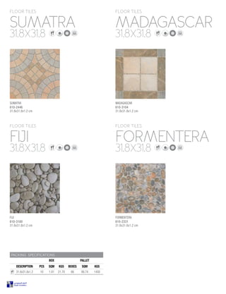 SUMATRA
FIJI
MADAGASCAR
FORMENTERA
FLOOR TILES
FLOOR TILES
FLOOR TILES
FLOOR TILES
31.8X31.8
31.8X31.8
31.8X31.8
31.8X31.8
PACKING SPECIFICATIONS
BOX PALLET
DESCRIPTION PCS SQM KGS BOXES SQM KGS
31.8x31.8x1.2 10 1.01 21.70 66 66.74 1450
SUMATRA
610-2446
31.8x31.8x1.2 cm
FIJI
610-3180
31.8x31.8x1.2 cm
MADAGASCAR
610-3104
31.8x31.8x1.2 cm
FORMENTERA
610-2331
31.8x31.8x1.2 cm
 