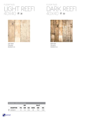 PACKING SPECIFICATIONS
BOX PALLET
DESCRIPTION PCS SQM KGS BOXES SQM KGS
40x40x0.9 10 1.6 25.8 48 76.8 1256
LIGHT REEFI DARK REEFI
FLOOR TILES FLOOR TILES
40X40 40X40
LIGHT REEFI
170-4312
40x40x0.9 cm
DARK REEFI
170-4313
40x40x0.9 cm
 