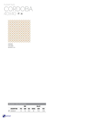 PACKING SPECIFICATIONS
BOX PALLET
DESCRIPTION PCS SQM KGS BOXES SQM KGS
40x40x0.9 10 1.6 25.8 48 76.8 1256
PACKING SPECIFICATIONS
BOX PALLET
DESCRIPTION PCS SQM KGS BOXES SQM KGS
40x40x0.9 10 1.6 25.8 48 76.8 1256
CORDOBA
FLOOR TILES
40X40
CORDOBA
170-4324
40x40x0.9 cm
 
