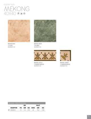 179
PACKING SPECIFICATIONS
BOX PALLET
DESCRIPTION PCS SQM KGS BOXES SQM KGS
40x40x0.9 10 1.6 25.8 48 76.8 1256
MEKONG
FLOOR TILES
40X40
179
MEKONG BEIGE
170-0682
40x40x0.9 cm
MEKONG GREEN
170-0683
40x40x0.9 cm
MEKONG LISTELO
115006821800342
20x40x0.9 cm
MEKONG CORNER
115006820300342
20x20x0.9 cm
 