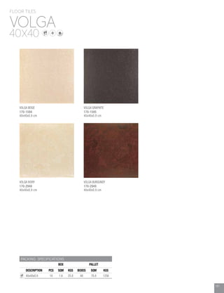 181
PACKING SPECIFICATIONS
BOX PALLET
DESCRIPTION PCS SQM KGS BOXES SQM KGS
40x40x0.9 10 1.6 25.8 48 76.8 1256
VOLGA
FLOOR TILES
40X40
181
VOLGA BEIGE
170-1594
40x40x0.9 cm
VOLGA IVORY
170-2948
40x40x0.9 cm
VOLGA GRAPHITE
170-1595
40x40x0.9 cm
VOLGA BURGUNDY
170-2949
40x40x0.9 cm
 