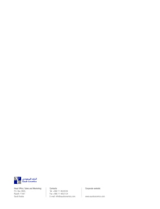 Head Office, Sales and Marketing:
P.O. Box 3893,
Riyadh 11481
Saudi Arabia
Contacts:
Tel. +966 11 4644244
Fax +966 11 4652124
E-mail: info@saudiceramics.com
Corporate website:
www.saudiceramics.com
 