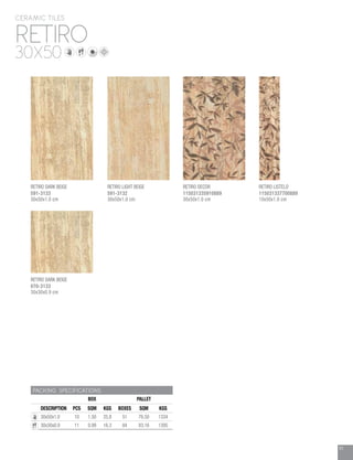 61
RETIRO
PACKING SPECIFICATIONS
BOX PALLET
DESCRIPTION PCS SQM KGS BOXES SQM KGS
30x50x1.0 10 1.50 25.8 51 76.50 1334
30x30x0.9 11 0.99 16.3 84 83.16 1395
RETIRO DECOR
115031335910889
30x50x1.0 cm
RETIRO LISTELO
115031337700889
10x50x1.0 cm
RETIRO LIGHT BEIGE
591-3132
30x50x1.0 cm
RETIRO DARK BEIGE
070-3133
30x30x0.9 cm
RETIRO DARK BEIGE
591-3133
30x50x1.0 cm
CERAMIC TILES
30X50
 