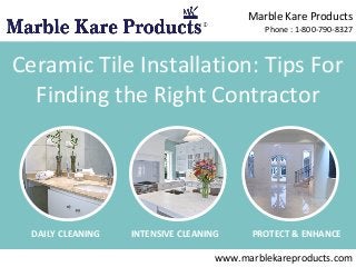 Marble Kare Products
Phone : 1-800-790-8327

Ceramic Tile Installation: Tips For
Finding the Right Contractor

DAILY CLEANING

INTENSIVE CLEANING

PROTECT & ENHANCE

www.marblekareproducts.com

 