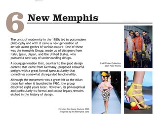 The crisis of modernity in the 1980s led to postmodern
philosophy and with it came a new generation of
artistic avant-gardes of various nature. One of these
was the Memphis Group, made up of designers from
Italy, Spain, Japan, and the United States, who
pursued a new way of understanding design.
A young generation that, counter to the good design
current that came from Germany, proposed colourful
designs with a great formal spectacularity that
sometimes somewhat disregarded functionality.
Although the movement was a great hit at the Milan
trade fair when it launched in 1980, the group
dissolved eight years later. However, its philosophical
and particularly its formal and colour legacy remains
etched in the history of design.
Christian Dior Haute Couture 2013
Inspired by the Memphis style
Fall-Winter Collection
2014 Peter Pilotto
camila@incefra.com.br 02 Jul 2017
 