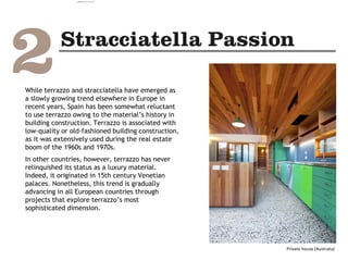 While terrazzo and stracciatella have emerged as
a slowly growing trend elsewhere in Europe in
recent years, Spain has been somewhat reluctant
to use terrazzo owing to the material’s history in
building construction. Terrazzo is associated with
low-quality or old-fashioned building construction,
as it was extensively used during the real estate
boom of the 1960s and 1970s.
In other countries, however, terrazzo has never
relinquished its status as a luxury material.
Indeed, it originated in 15th century Venetian
palaces. Nonetheless, this trend is gradually
advancing in all European countries through
projects that explore terrazzo’s most
sophisticated dimension.
Private house (Australia)
camila@incefra.com.br 02 Jul 2017
 
