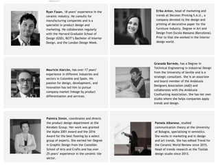 Ryan Fasan, 18 years’ experience in the
ceramic industry. He consults for
manufacturing companies and is a
specialist in product design and
marketing. He collaborates regularly
with the Harvard Graduate School of
Design (GSD), BCIT’s Bachelor of Interior
Design, and the London Design Week.
Erika Anton, head of marketing and
trends at Decotec Printing S.A.U., a
company devoted to the design and
printing of decorative paper for the
furniture industry. Degree in Art and
Design from Escola Massana (Barcelona).
Prior to that she worked in the interior
design world.
Pamela Albanese, studied
communication theory at the University
of Bologna, specialising in semiotics.
She works in marketing and in design
and art trends. She has edited Trend for
the Ceramic World Review since 2015.
Head of trends research at the Tosilab
design studio since 2013.
Palmira Simón, coordinates and directs
the product design department at the
Keraben Group. Her work was granted
the Alpha 2001 Award and the 2016
Award for the best flooring by a select
group of experts. She earned her Degree
in Graphic Design from the Castellón
School of Arts and Crafts and has over
25 years’ experience in the ceramic tile
sector.
Granada Barredo, has a Degree in
Technical Engineering in Industrial Design
from the University of Seville and is a
strategic consultant. She is an associate
and board member of the Andalusia
Designers Association (AAD) and
collaborates with the Andalusia
Coolhunting Association. She has her own
studio where she helps companies apply
trends and design.
Mauricio Alarcón, has over 17 years’
experience in different industries and
sectors in Colombia and Spain. His
passion for design, development, and
innovation has led him to pursue
company–market linkage by product
differentiation and services.
camila@incefra.com.br 02 Jul 2017
 