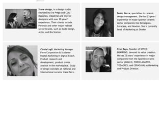 Fran Raya, founder of WITCO
BRANDING, devoted to value creation.
He has 22 years’ experience in major
companies from the Spanish ceramic
sector (INALCO, PORCELANATTO,
TODAGRES, and CERACASA) as Marketing
and Product Director.
Belén Sierra, specialises in ceramic
design management. She has 25 years’
experience in major Spanish ceramic
sector companies like Esmalglass,
Ceracasa, and Newton. She is currently
head of Marketing at Oneker
Cinzia Lugli, Marketing Manager
Ferro Corporation & Studente
Digital Marketing in Digital Coach.
Product research and
development, product trends
analysis in the marketplace. Study
of design concepts at national and
international ceramic trade fairs.
Stone design, is a design studio
founded by Eva Prego and Cutu
Mazuelos, industrial and interior
designers with over 20 years’
experience. Their clients include
Peronda and other major habitat
sector brands, such as Made Design,
Actiu, and Bla Station.
camila@incefra.com.br 02 Jul 2017
 